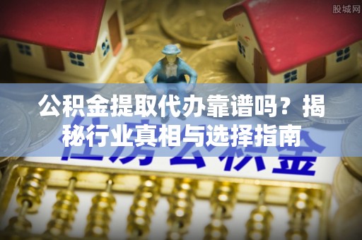 洛南公积金提取代办靠谱吗？揭秘行业真相与选择指南