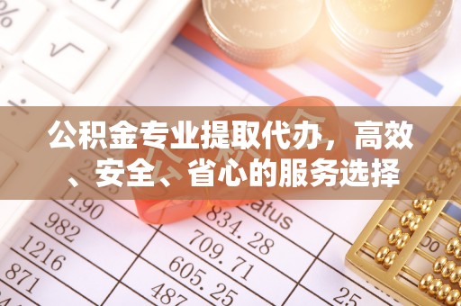 洛南公积金专业提取代办，高效、安全、省心的服务选择