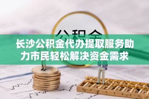 洛南长沙公积金代办提取服务助力市民轻松解决资金需求