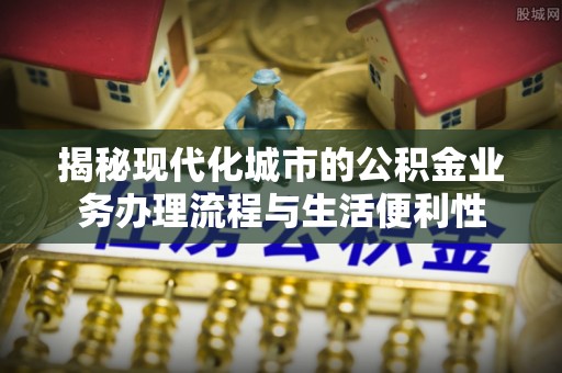 洛南揭秘现代化城市的公积金业务办理流程与生活便利性