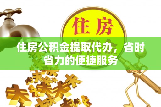 洛南住房公积金提取代办，省时省力的便捷服务