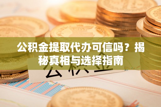 洛南公积金提取代办可信吗？揭秘真相与选择指南