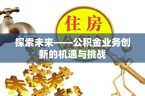 洛南探索未来——公积金业务创新的机遇与挑战