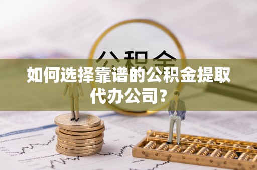 洛南如何选择靠谱的公积金提取代办公司？