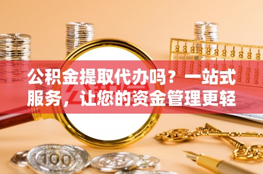 洛南公积金提取代办吗？一站式服务，让您的资金管理更轻松