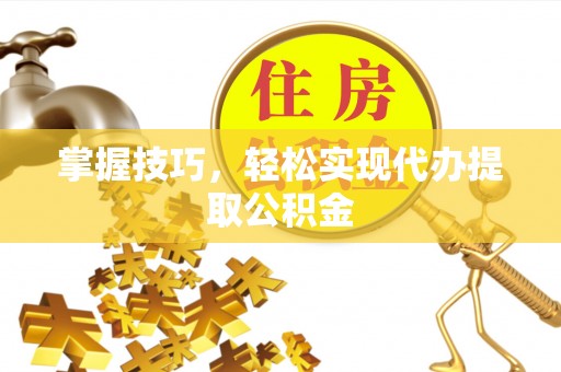 洛南掌握技巧，轻松实现代办提取公积金