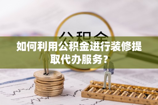 洛南如何利用公积金进行装修提取代办服务？