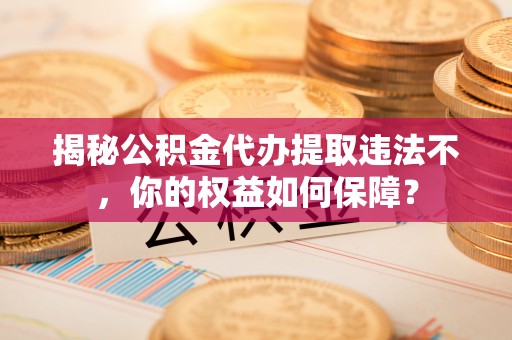 洛南揭秘公积金代办提取违法不，你的权益如何保障？