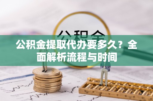 洛南公积金提取代办要多久？全面解析流程与时间