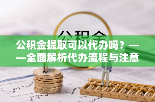 洛南公积金提取可以代办吗？——全面解析代办流程与注意事项